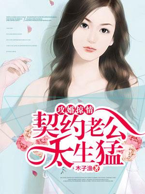攻婚掠情契约老公太生猛书包攻婚掠情契约老公太生猛