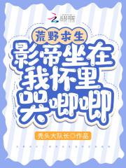 荒野求生影帝坐在我怀里哭唧唧在哪看